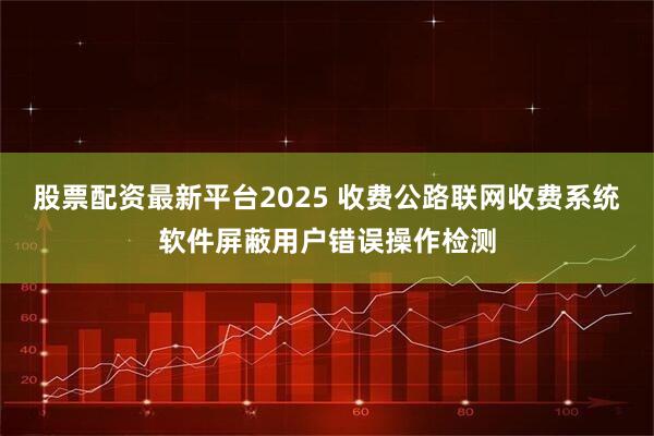 股票配资最新平台2025 收费公路联网收费系统软件屏蔽用户错误操作检测