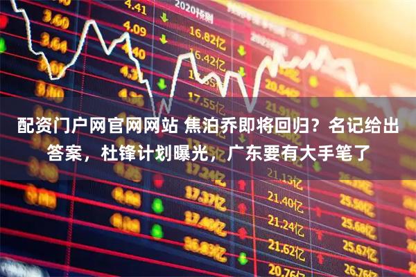 配资门户网官网网站 焦泊乔即将回归？名记给出答案，杜锋计划曝光，广东要有大手笔了