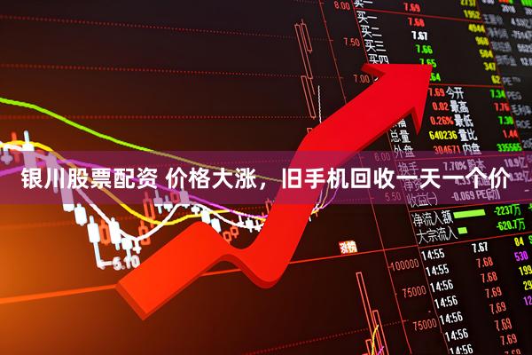 银川股票配资 价格大涨,旧手机回收一天一个价