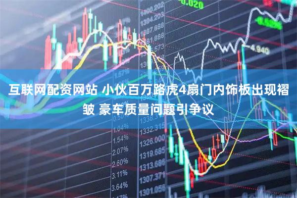 互联网配资网站 小伙百万路虎4扇门内饰板出现褶皱 豪车质量问题引争议