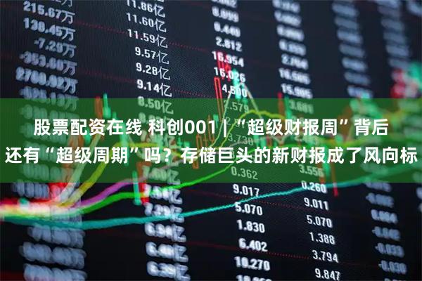 股票配资在线 科创001 | “超级财报周”背后还有“超级周期”吗？存储巨头的新财报成了风向标