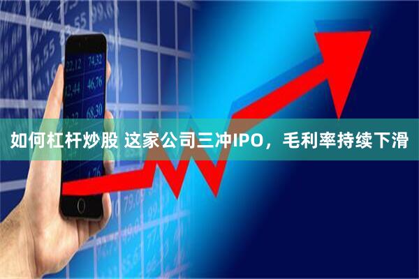如何杠杆炒股 这家公司三冲IPO，毛利率持续下滑